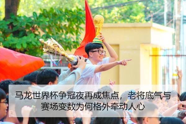 马龙世界杯争冠夜再成焦点，老将底气与赛场变数为何格外牵动人心