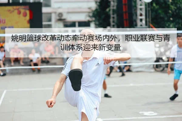 姚明篮球改革动态牵动赛场内外，职业联赛与青训体系迎来新变量